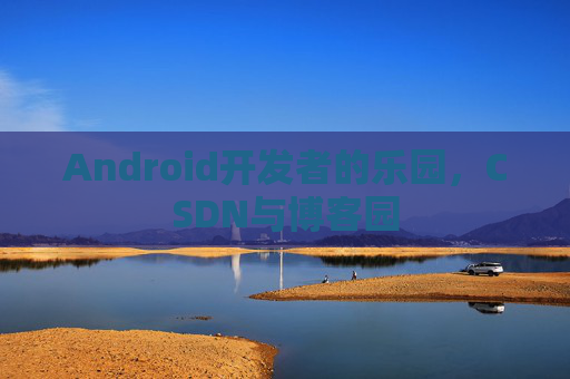 Android开发者的乐园，CSDN与博客园